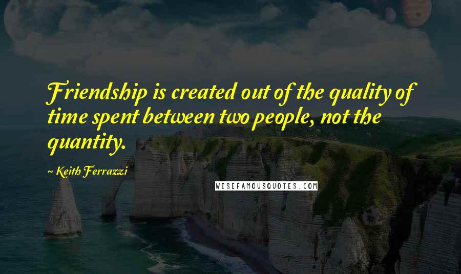 Keith Ferrazzi Quotes: Friendship is created out of the quality of time spent between two people, not the quantity.