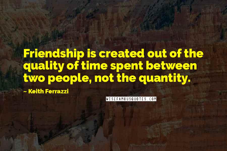 Keith Ferrazzi Quotes: Friendship is created out of the quality of time spent between two people, not the quantity.