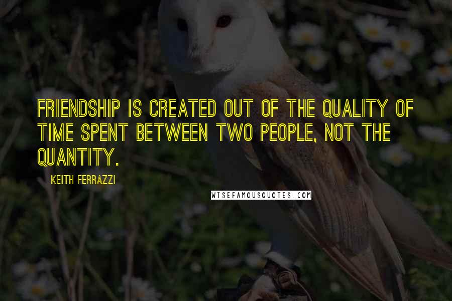 Keith Ferrazzi Quotes: Friendship is created out of the quality of time spent between two people, not the quantity.