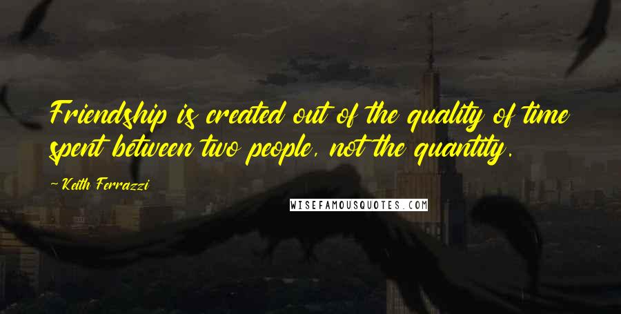 Keith Ferrazzi Quotes: Friendship is created out of the quality of time spent between two people, not the quantity.