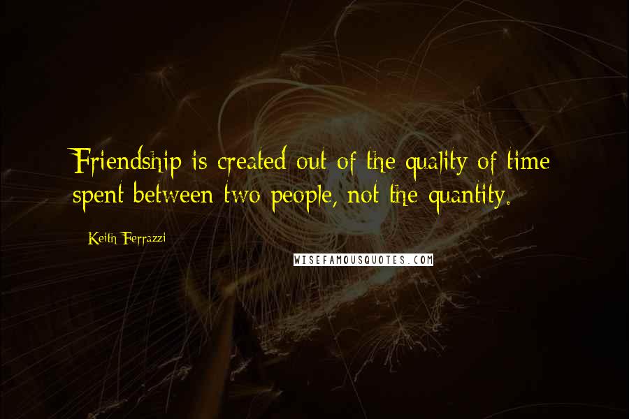 Keith Ferrazzi Quotes: Friendship is created out of the quality of time spent between two people, not the quantity.