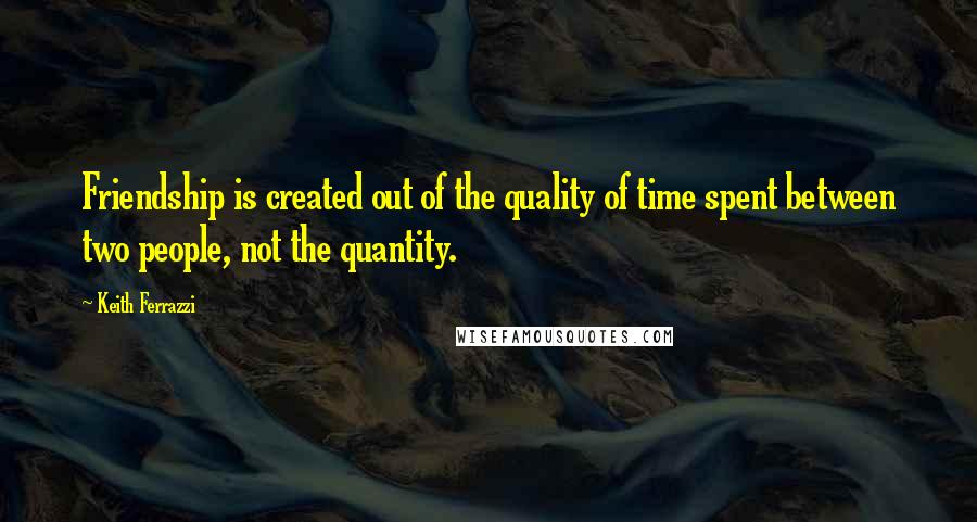 Keith Ferrazzi Quotes: Friendship is created out of the quality of time spent between two people, not the quantity.