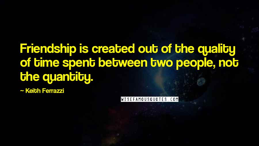 Keith Ferrazzi Quotes: Friendship is created out of the quality of time spent between two people, not the quantity.