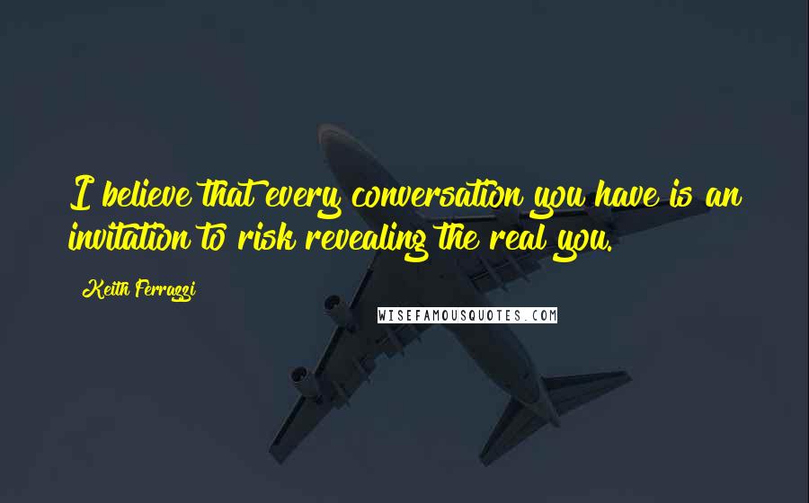 Keith Ferrazzi Quotes: I believe that every conversation you have is an invitation to risk revealing the real you.