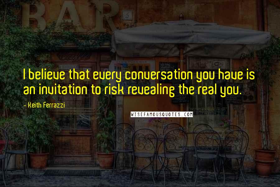 Keith Ferrazzi Quotes: I believe that every conversation you have is an invitation to risk revealing the real you.