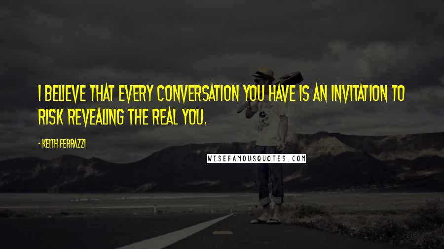 Keith Ferrazzi Quotes: I believe that every conversation you have is an invitation to risk revealing the real you.