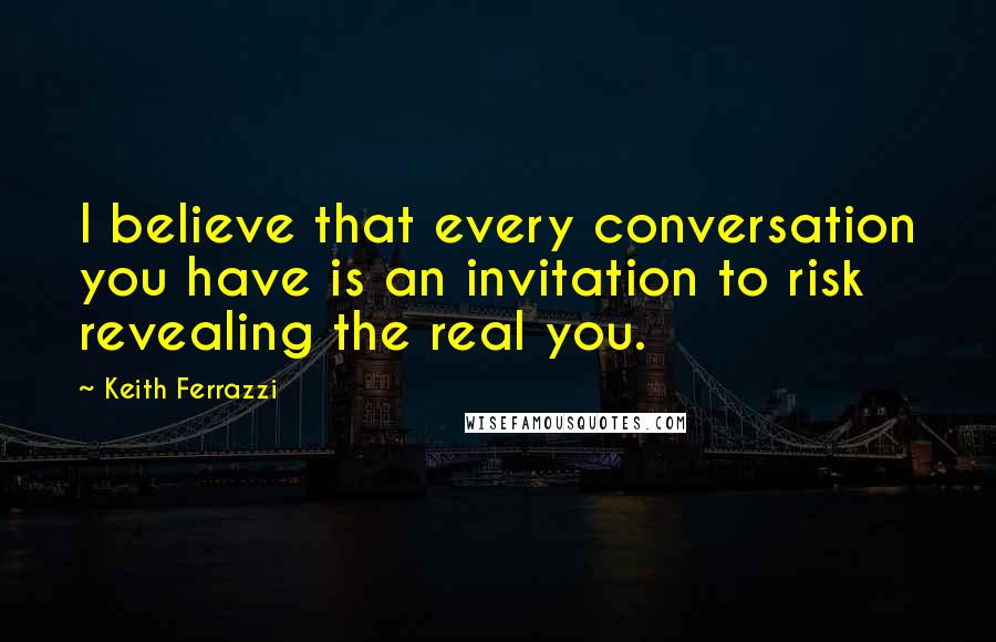 Keith Ferrazzi Quotes: I believe that every conversation you have is an invitation to risk revealing the real you.