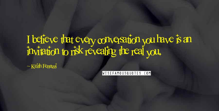Keith Ferrazzi Quotes: I believe that every conversation you have is an invitation to risk revealing the real you.