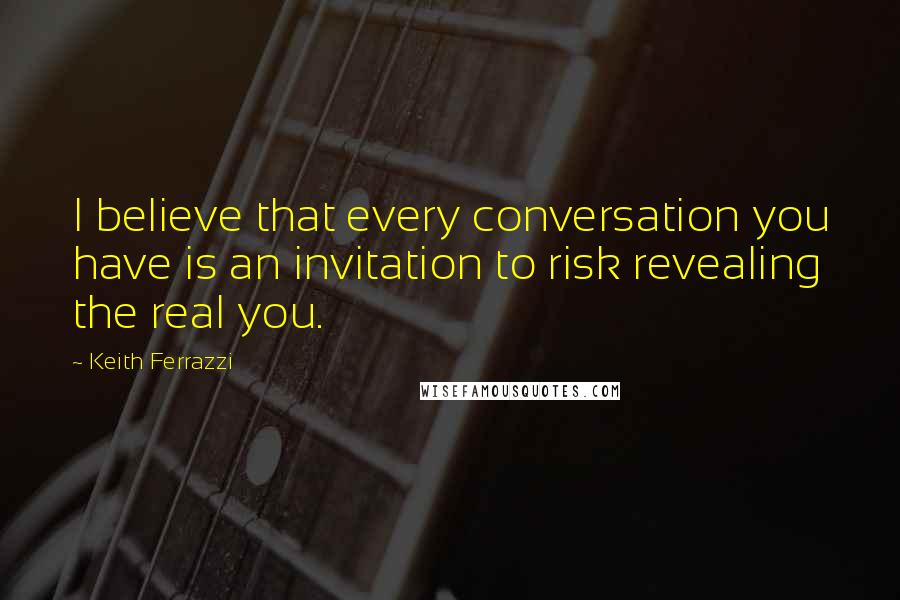 Keith Ferrazzi Quotes: I believe that every conversation you have is an invitation to risk revealing the real you.