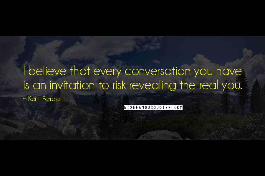 Keith Ferrazzi Quotes: I believe that every conversation you have is an invitation to risk revealing the real you.