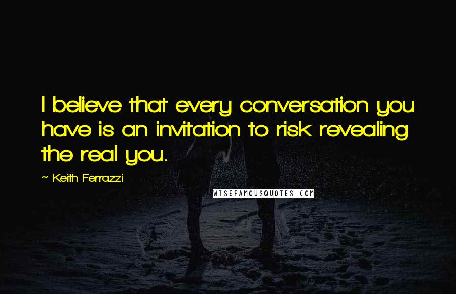 Keith Ferrazzi Quotes: I believe that every conversation you have is an invitation to risk revealing the real you.