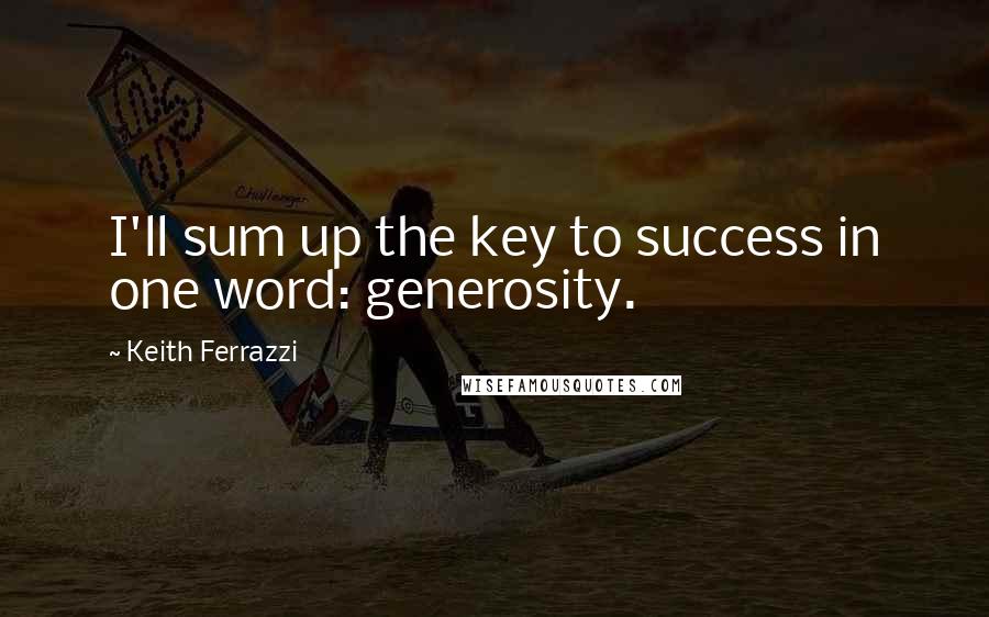 Keith Ferrazzi Quotes: I'll sum up the key to success in one word: generosity.