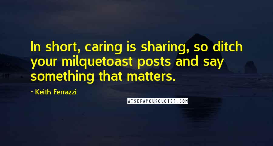 Keith Ferrazzi Quotes: In short, caring is sharing, so ditch your milquetoast posts and say something that matters.