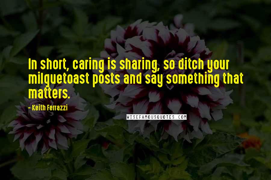 Keith Ferrazzi Quotes: In short, caring is sharing, so ditch your milquetoast posts and say something that matters.