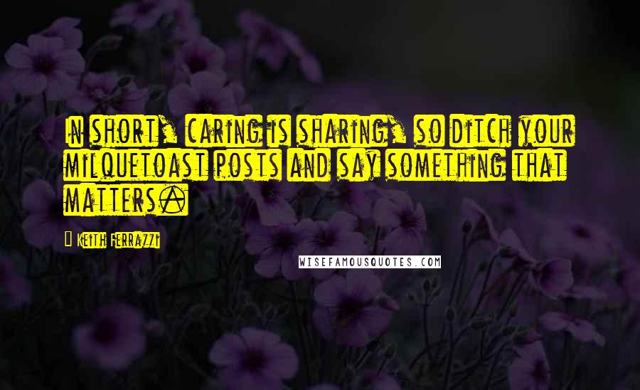 Keith Ferrazzi Quotes: In short, caring is sharing, so ditch your milquetoast posts and say something that matters.