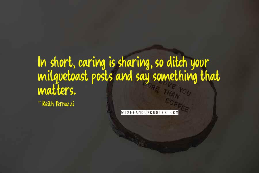 Keith Ferrazzi Quotes: In short, caring is sharing, so ditch your milquetoast posts and say something that matters.