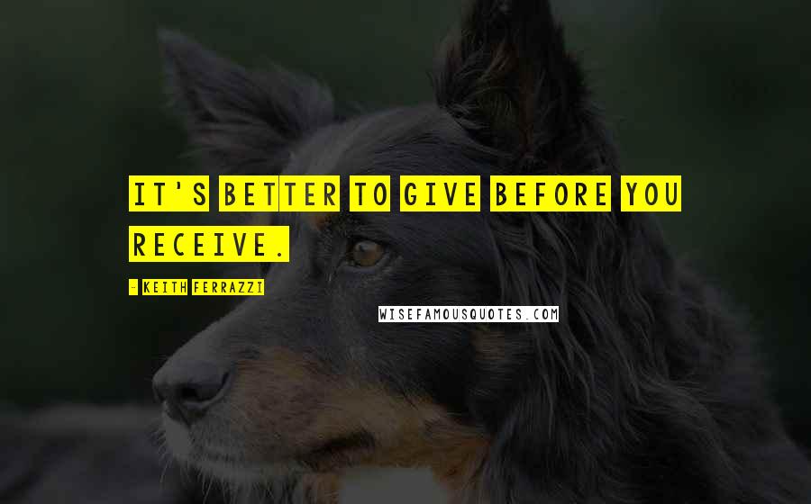 Keith Ferrazzi Quotes: It's better to give before you receive.