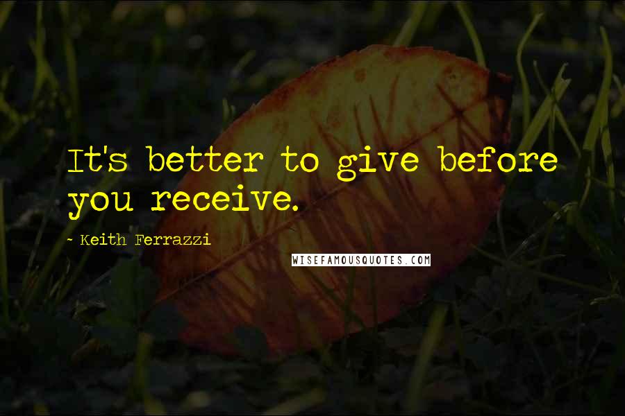 Keith Ferrazzi Quotes: It's better to give before you receive.