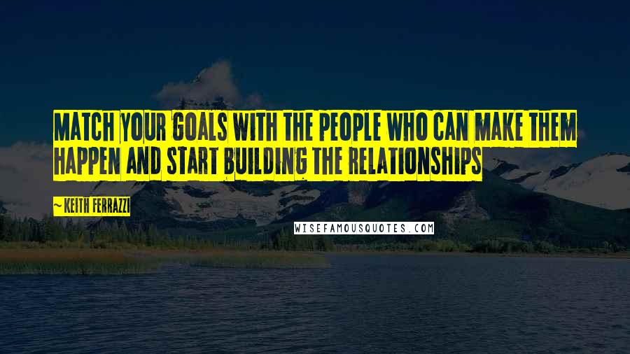 Keith Ferrazzi Quotes: Match your goals with the people who can make them happen and start building the relationships