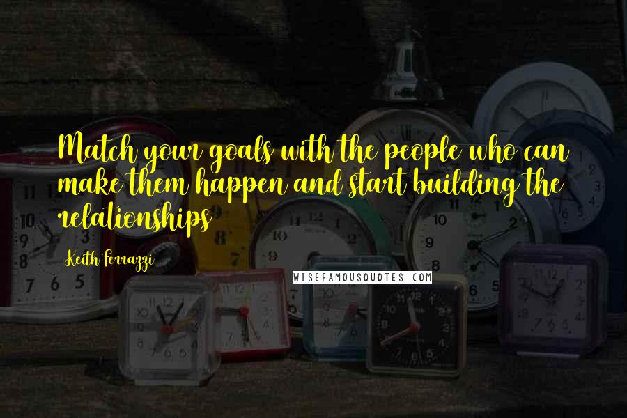 Keith Ferrazzi Quotes: Match your goals with the people who can make them happen and start building the relationships