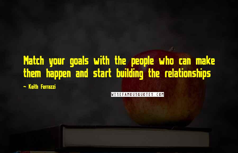 Keith Ferrazzi Quotes: Match your goals with the people who can make them happen and start building the relationships