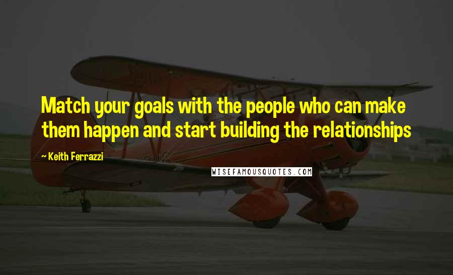 Keith Ferrazzi Quotes: Match your goals with the people who can make them happen and start building the relationships