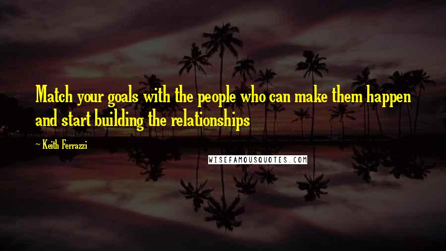 Keith Ferrazzi Quotes: Match your goals with the people who can make them happen and start building the relationships