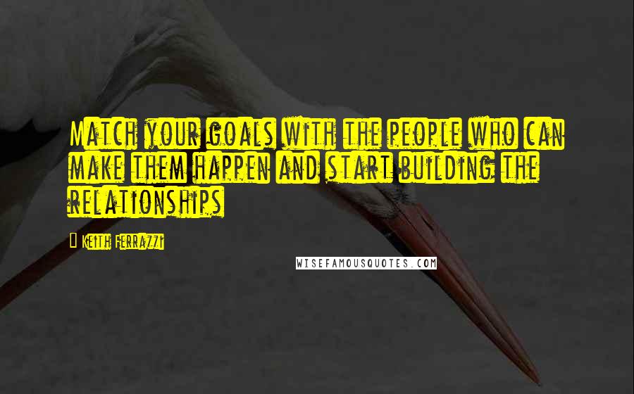 Keith Ferrazzi Quotes: Match your goals with the people who can make them happen and start building the relationships