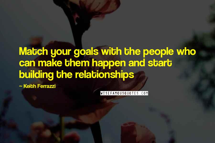 Keith Ferrazzi Quotes: Match your goals with the people who can make them happen and start building the relationships