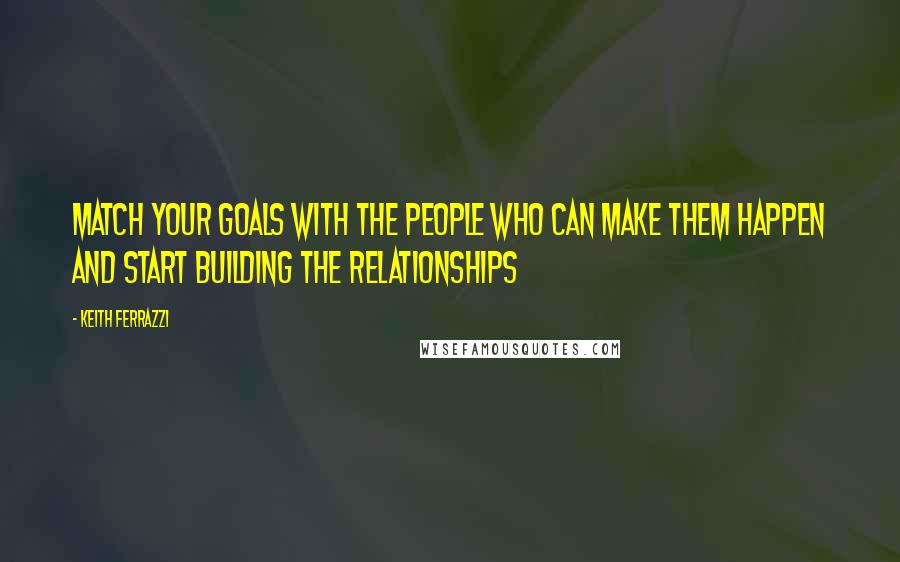 Keith Ferrazzi Quotes: Match your goals with the people who can make them happen and start building the relationships