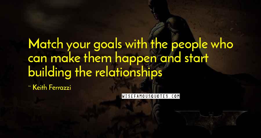 Keith Ferrazzi Quotes: Match your goals with the people who can make them happen and start building the relationships