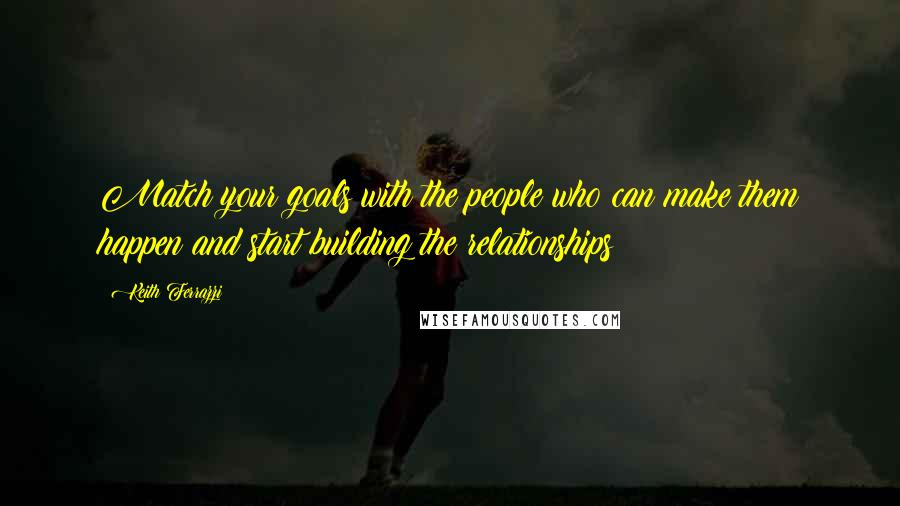 Keith Ferrazzi Quotes: Match your goals with the people who can make them happen and start building the relationships