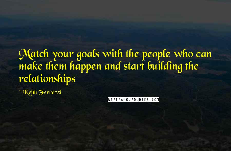 Keith Ferrazzi Quotes: Match your goals with the people who can make them happen and start building the relationships