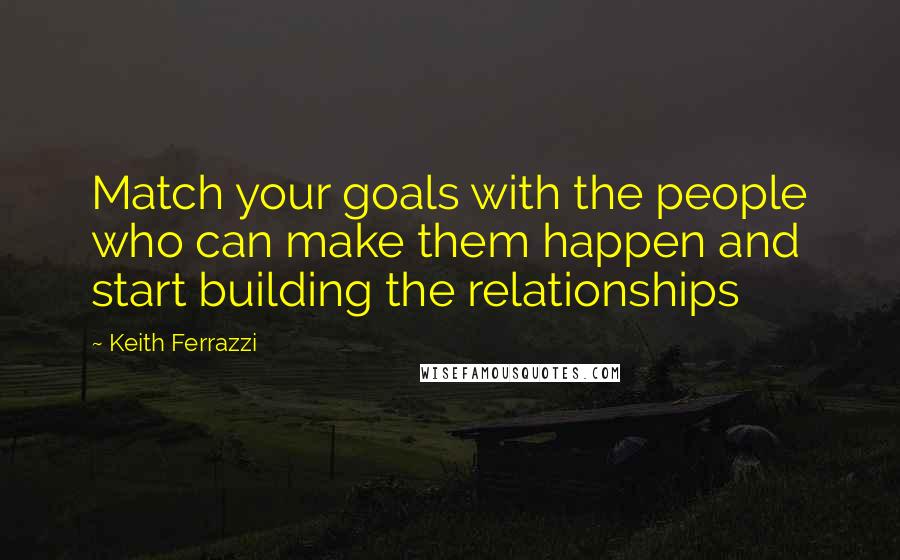 Keith Ferrazzi Quotes: Match your goals with the people who can make them happen and start building the relationships