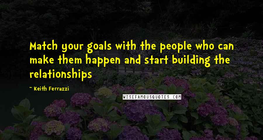 Keith Ferrazzi Quotes: Match your goals with the people who can make them happen and start building the relationships