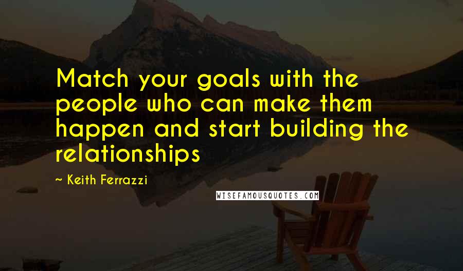 Keith Ferrazzi Quotes: Match your goals with the people who can make them happen and start building the relationships