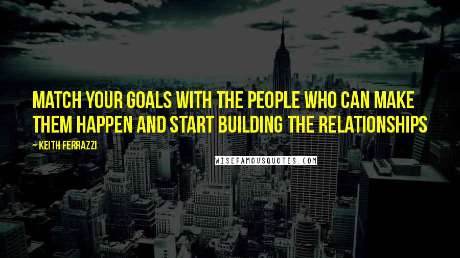 Keith Ferrazzi Quotes: Match your goals with the people who can make them happen and start building the relationships