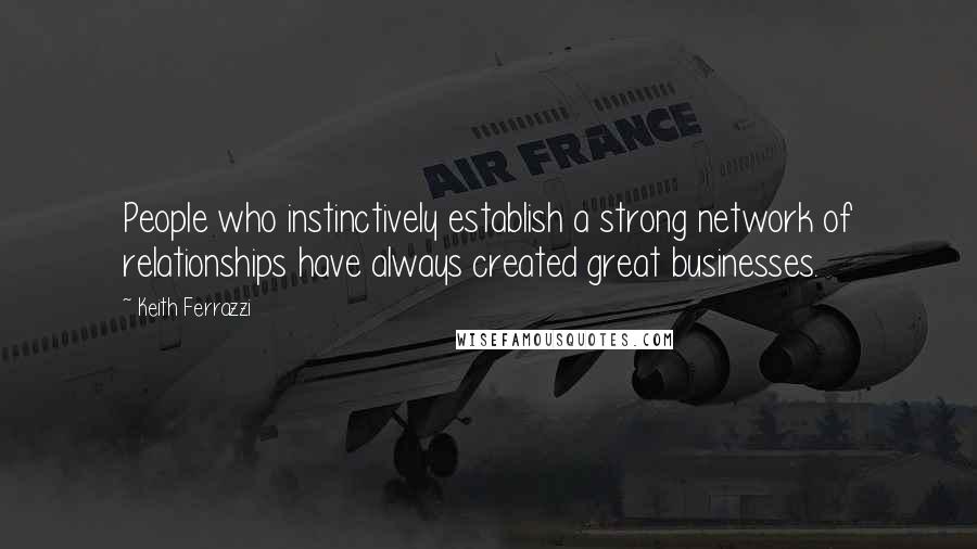 Keith Ferrazzi Quotes: People who instinctively establish a strong network of relationships have always created great businesses.