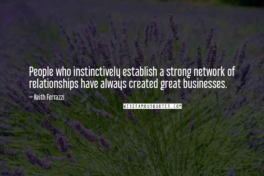 Keith Ferrazzi Quotes: People who instinctively establish a strong network of relationships have always created great businesses.