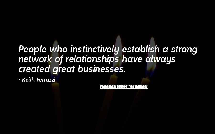 Keith Ferrazzi Quotes: People who instinctively establish a strong network of relationships have always created great businesses.