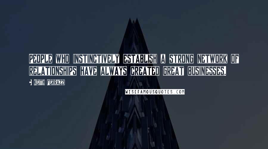 Keith Ferrazzi Quotes: People who instinctively establish a strong network of relationships have always created great businesses.