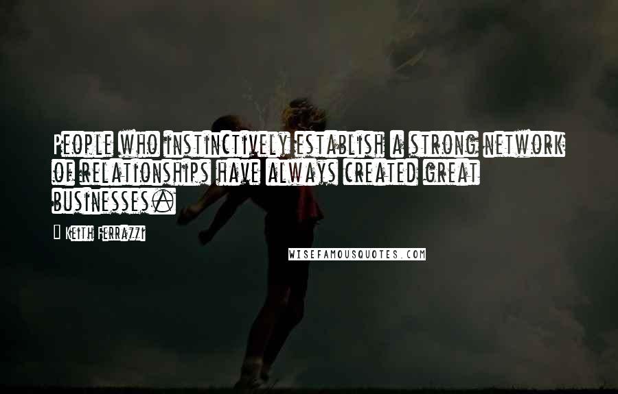Keith Ferrazzi Quotes: People who instinctively establish a strong network of relationships have always created great businesses.