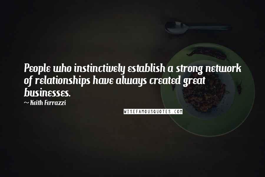 Keith Ferrazzi Quotes: People who instinctively establish a strong network of relationships have always created great businesses.