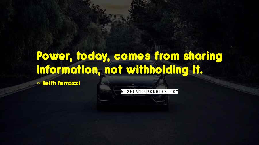 Keith Ferrazzi Quotes: Power, today, comes from sharing information, not withholding it.