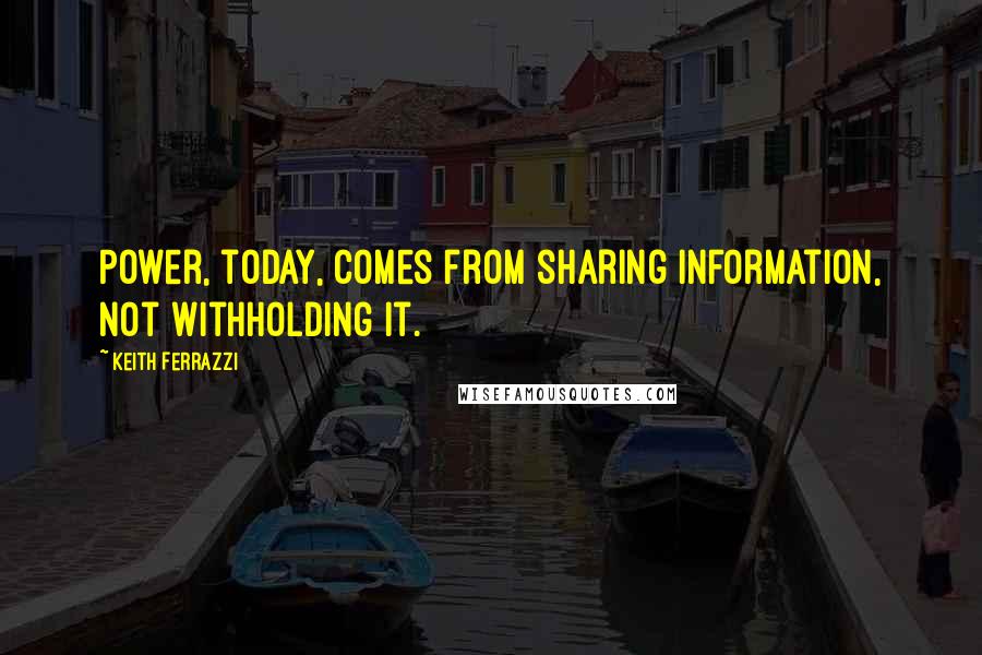 Keith Ferrazzi Quotes: Power, today, comes from sharing information, not withholding it.