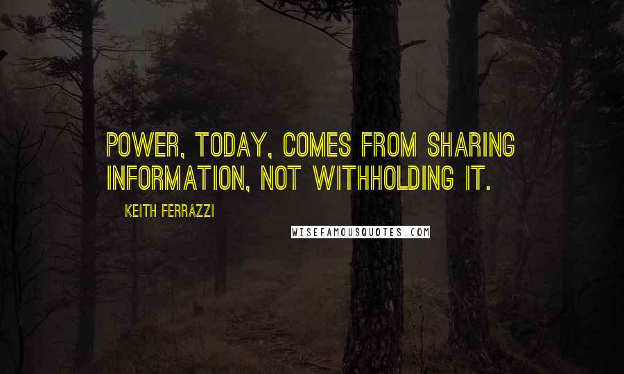 Keith Ferrazzi Quotes: Power, today, comes from sharing information, not withholding it.