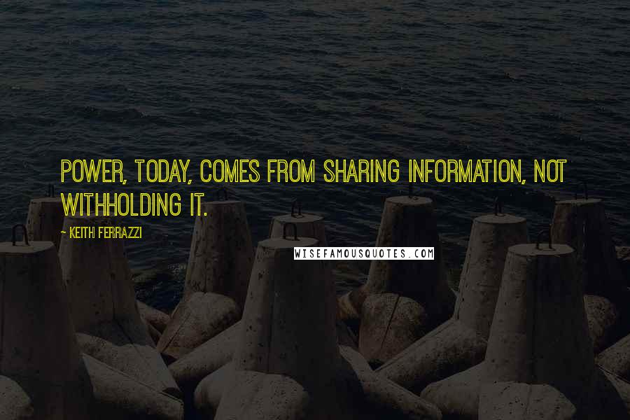 Keith Ferrazzi Quotes: Power, today, comes from sharing information, not withholding it.