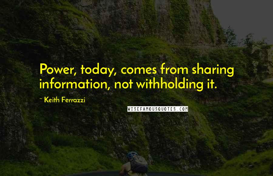 Keith Ferrazzi Quotes: Power, today, comes from sharing information, not withholding it.