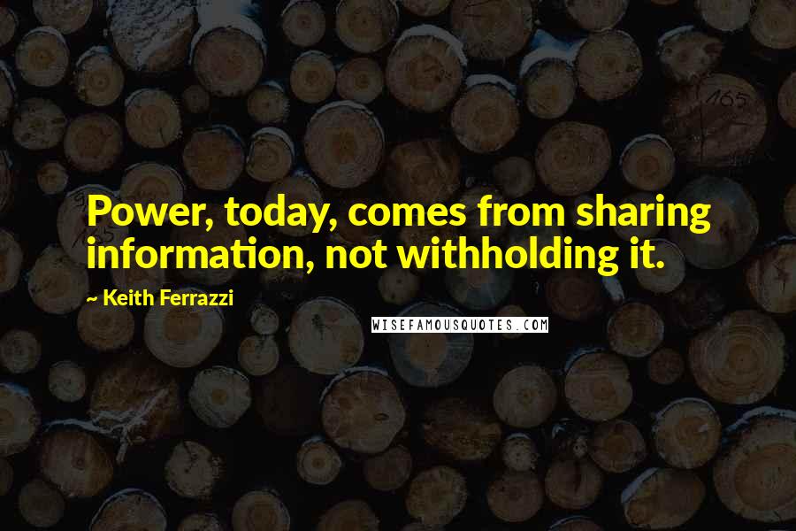 Keith Ferrazzi Quotes: Power, today, comes from sharing information, not withholding it.