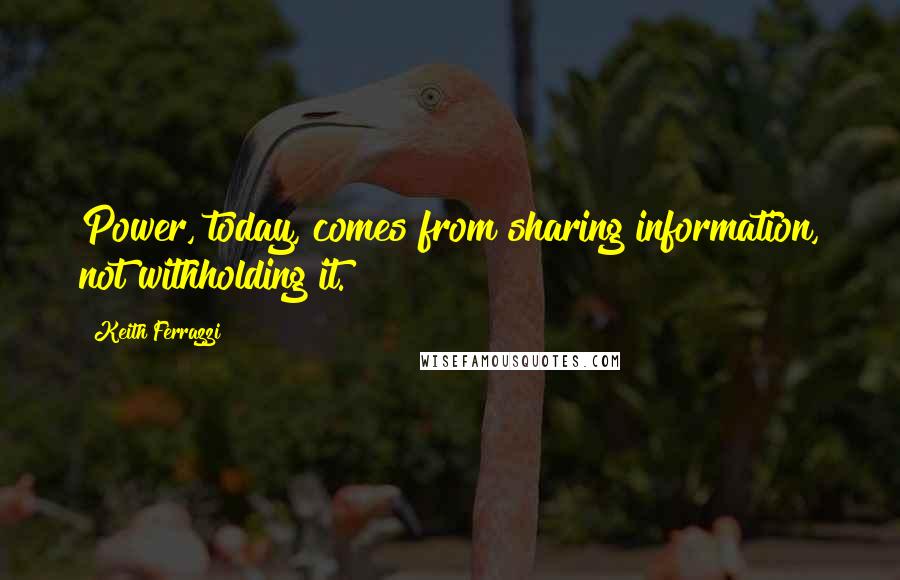 Keith Ferrazzi Quotes: Power, today, comes from sharing information, not withholding it.